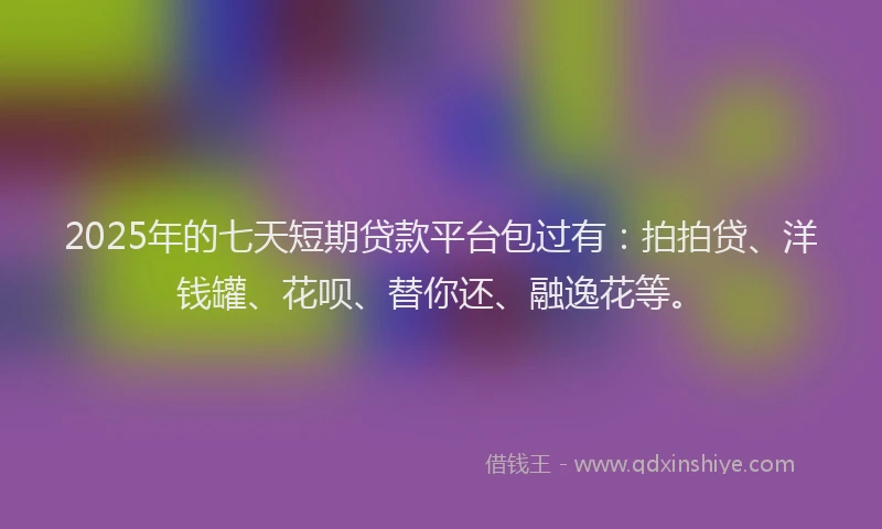 2025年的七天短期贷款平台包过有：拍拍贷、洋钱罐、花呗、替你还、融逸花等。