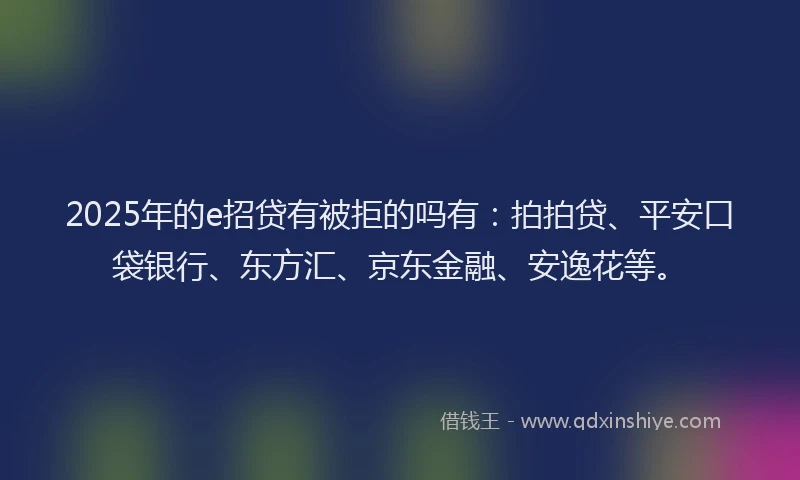 2025年的e招贷有被拒的吗有：拍拍贷、平安口袋银行、东方汇、京东金融、安逸花等。