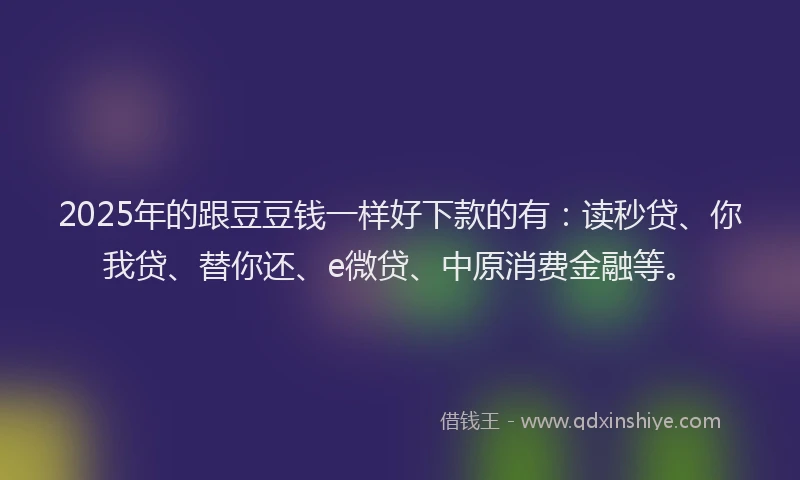 2025年的跟豆豆钱一样好下款的有:读秒贷、你我贷、替你还、e微贷、中原消费金融等。
