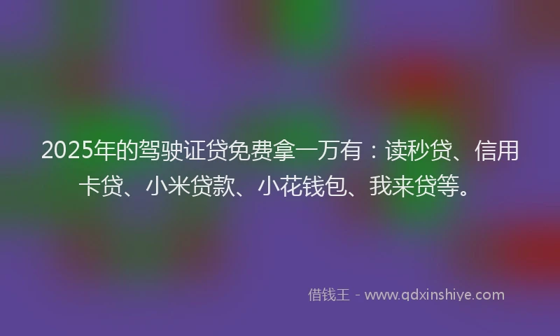 2025年的驾驶证贷免费拿一万有：读秒贷、信用卡贷、小米贷款、小花钱包、我来贷等。