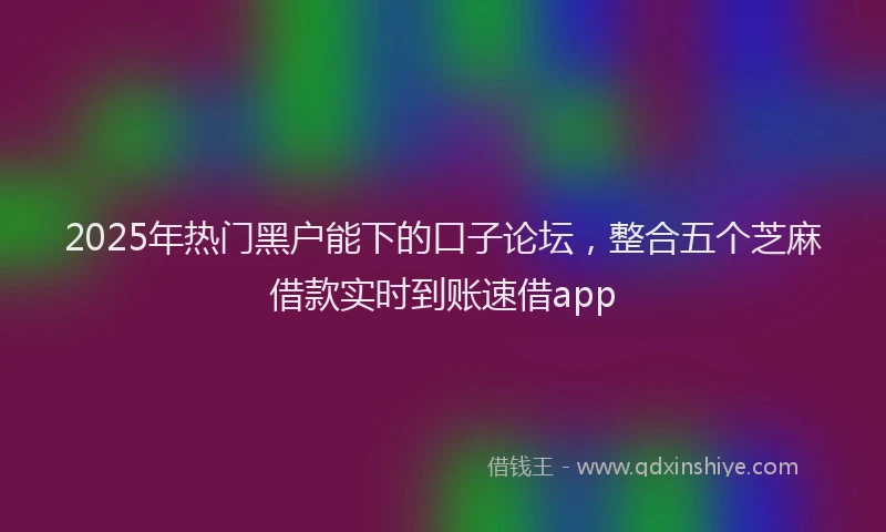 2025年热门黑户能下的口子论坛，整合五个芝麻借款实时到账速借app