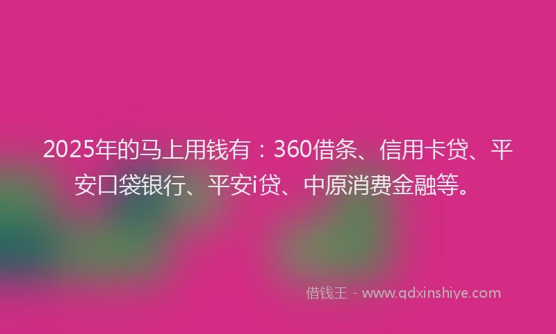 2025年的马上用钱有：360借条、信用卡贷、平安口袋银行、平安i贷、中原消费金融等。