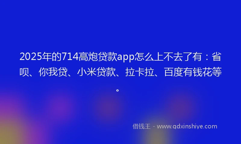 2025年的714高炮贷款app怎么上不去了有：省呗、你我贷、小米贷款、拉卡拉、百度有钱花等。