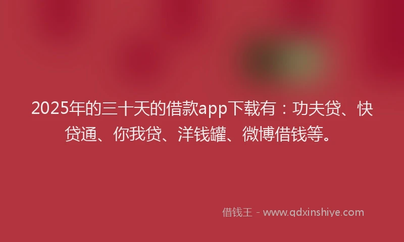2025年的三十天的借款app下载有：功夫贷、快贷通、你我贷、洋钱罐、微博借钱等。