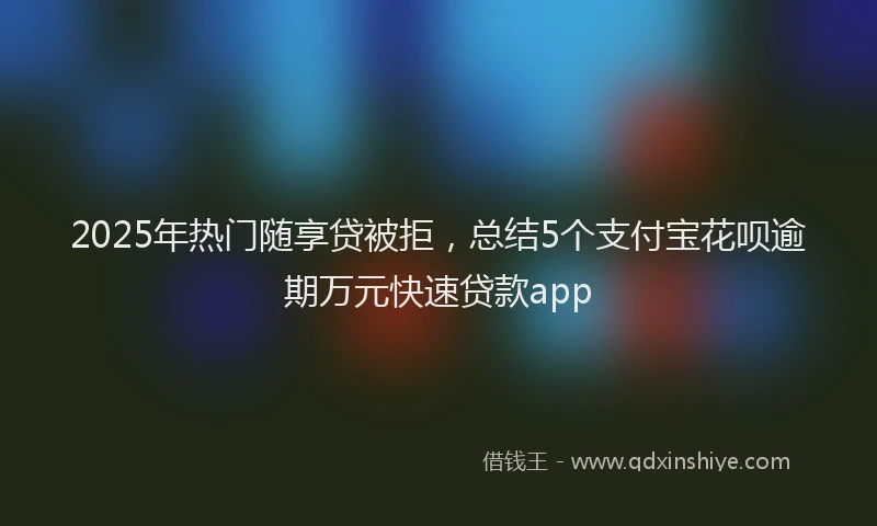 2025年热门随享贷被拒，总结5个支付宝花呗逾期万元快速贷款app
