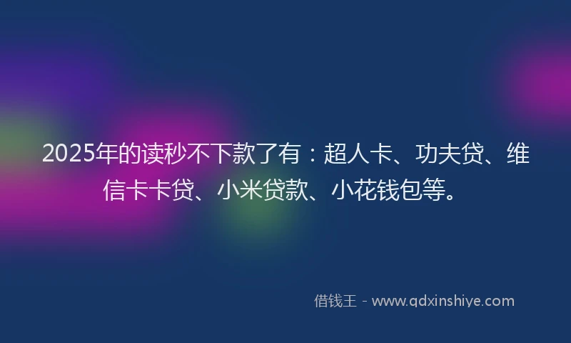 2025年的读秒不下款了有：超人卡、功夫贷、维信卡卡贷、小米贷款、小花钱包等。