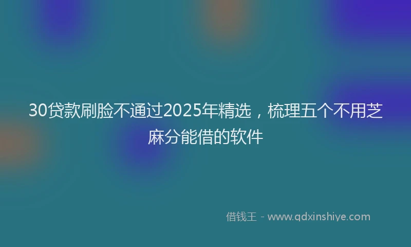 30贷款刷脸不通过2025年精选，梳理五个不用芝麻分能借的软件
