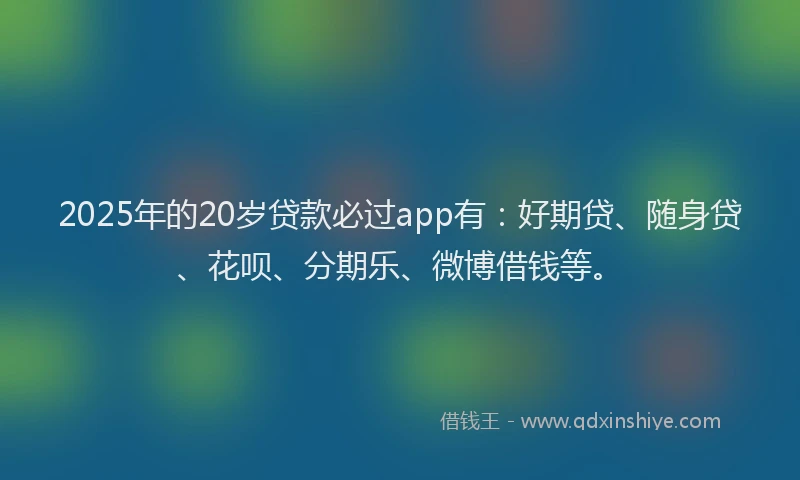2025年的20岁贷款必过app有：好期贷、随身贷、花呗、分期乐、微博借钱等。