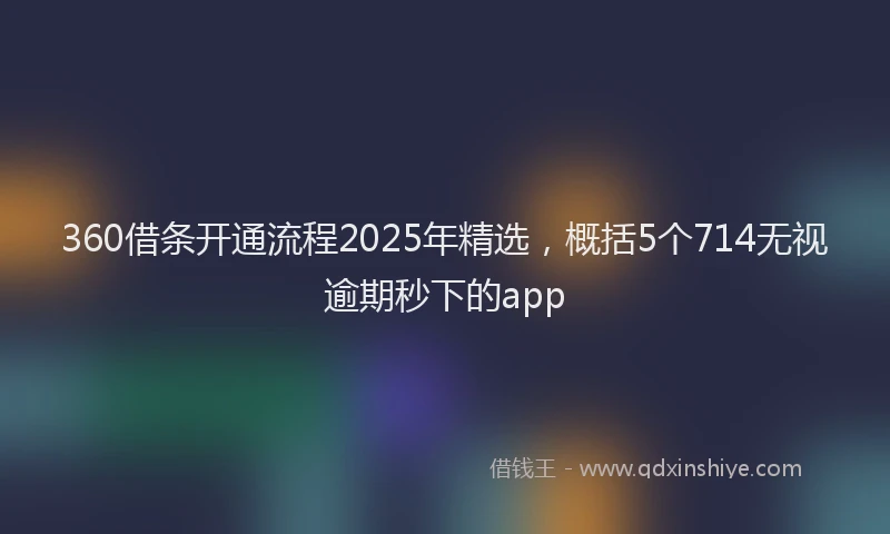 360借条开通流程2025年精选，概括5个714无视逾期秒下的app