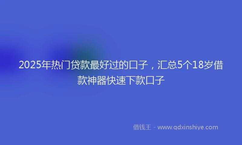 2025年热门贷款最好过的口子，汇总5个18岁借款神器快速下款口子