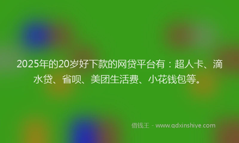 2025年的20岁好下款的网贷平台有：超人卡、滴水贷、省呗、美团生活费、小花钱包等。