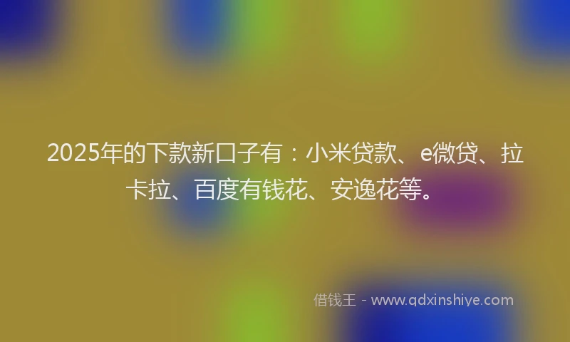 2025年的下款新口子有：小米贷款、e微贷、拉卡拉、百度有钱花、安逸花等。