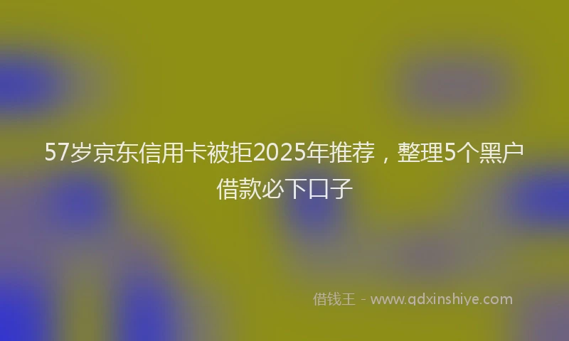 57岁京东信用卡被拒2025年推荐，整理5个黑户借款必下口子