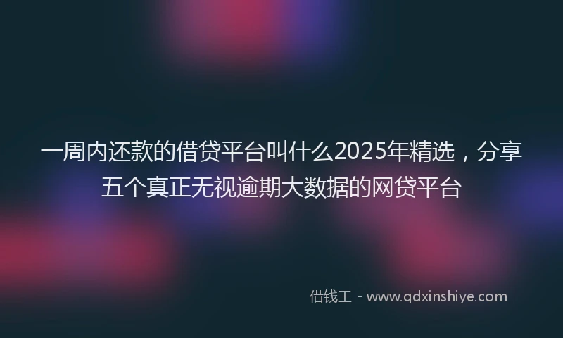 一周内还款的借贷平台叫什么2025年精选，分享五个真正无视逾期大数据的网贷平台