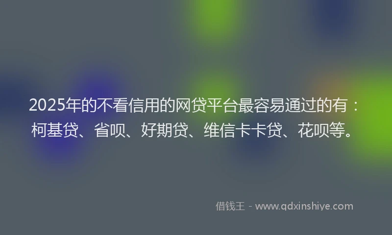 2025年的不看信用的网贷平台最容易通过的有：柯基贷、省呗、好期贷、维信卡卡贷、花呗等。