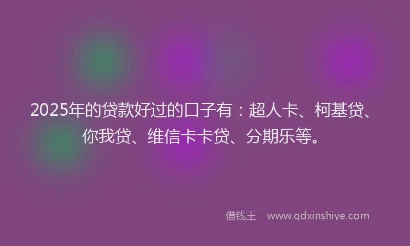 2025年的贷款好过的口子有：超人卡、柯基贷、你我贷、维信卡卡贷、分期乐等。