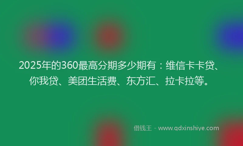 2025年的360最高分期多少期有：维信卡卡贷、你我贷、美团生活费、东方汇、拉卡拉等。