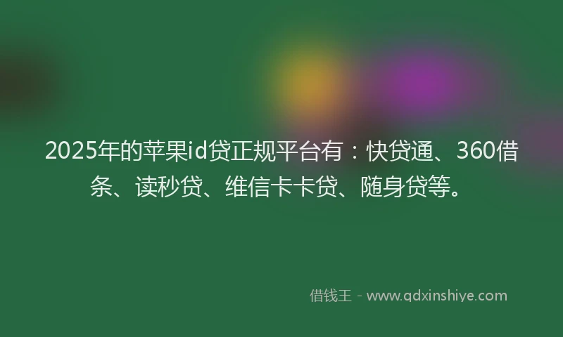 2025年的苹果id贷正规平台有：快贷通、360借条、读秒贷、维信卡卡贷、随身贷等。