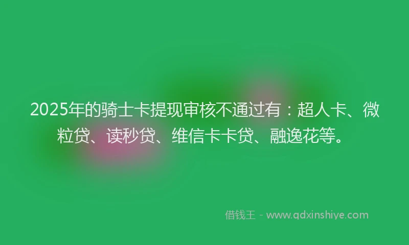 2025年的骑士卡提现审核不通过有：超人卡、微粒贷、读秒贷、维信卡卡贷、融逸花等。