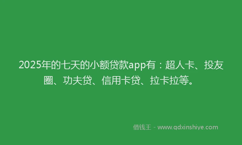 2025年的七天的小额贷款app有：超人卡、投友圈、功夫贷、信用卡贷、拉卡拉等。