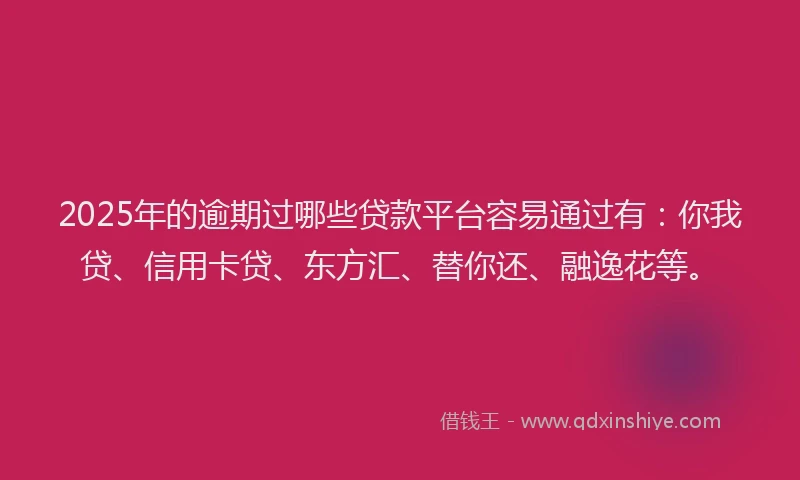 2025年的逾期过哪些贷款平台容易通过有：你我贷、信用卡贷、东方汇、替你还、融逸花等。