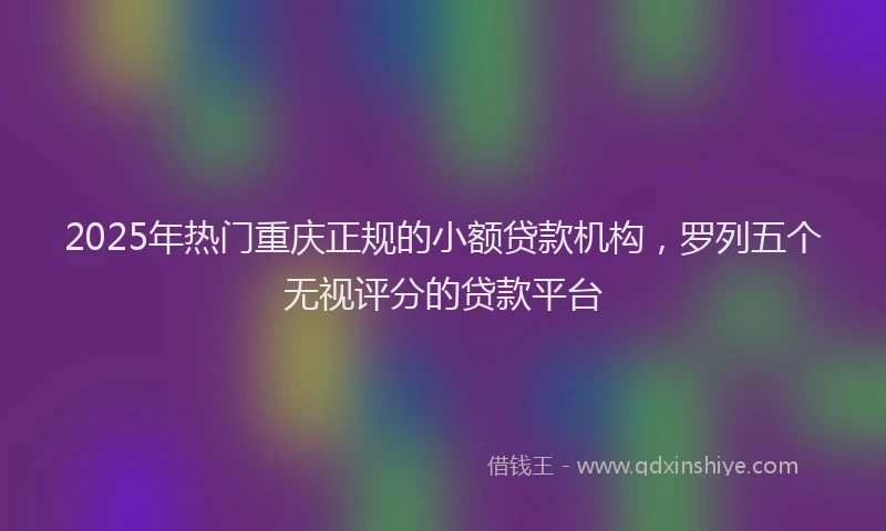 2025年热门重庆正规的小额贷款机构，罗列五个无视评分的贷款平台