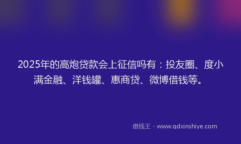 2025年的高炮贷款会上征信吗有：投友圈、度小满金融、洋钱罐、惠商贷、微博借钱等。