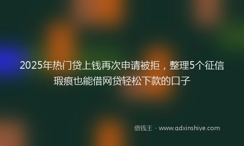 2025年热门贷上钱再次申请被拒，整理5个征信瑕疵也能借网贷轻松下款的口子