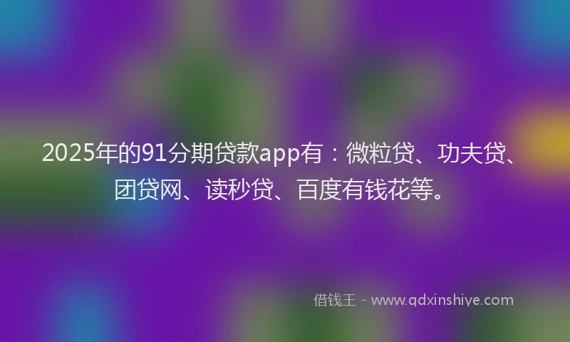 2025年的91分期贷款app有：微粒贷、功夫贷、团贷网、读秒贷、百度有钱花等。
