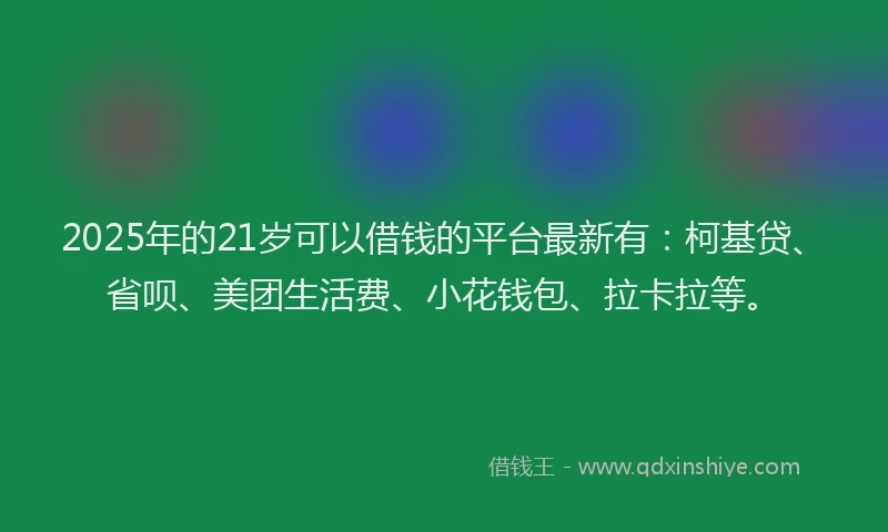 2025年的21岁可以借钱的平台最新有：柯基贷、省呗、美团生活费、小花钱包、拉卡拉等。