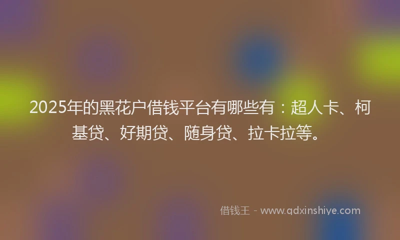 2025年的黑花户借钱平台有哪些有：超人卡、柯基贷、好期贷、随身贷、拉卡拉等。