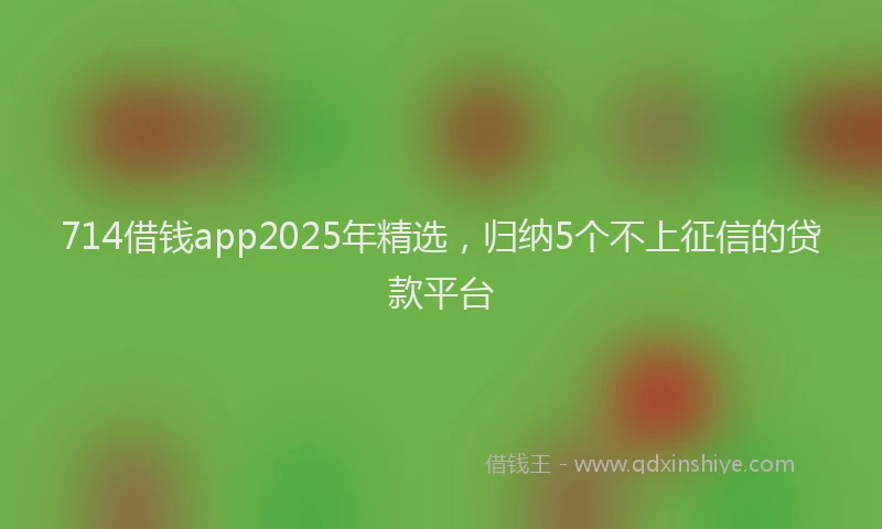 714借钱app2025年精选，归纳5个不上征信的贷款平台