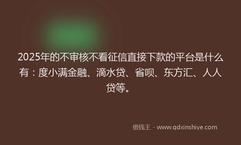 2025年的不审核不看征信直接下款的平台是什么有：度小满金融、滴水贷、省呗、东方汇、人人贷等。