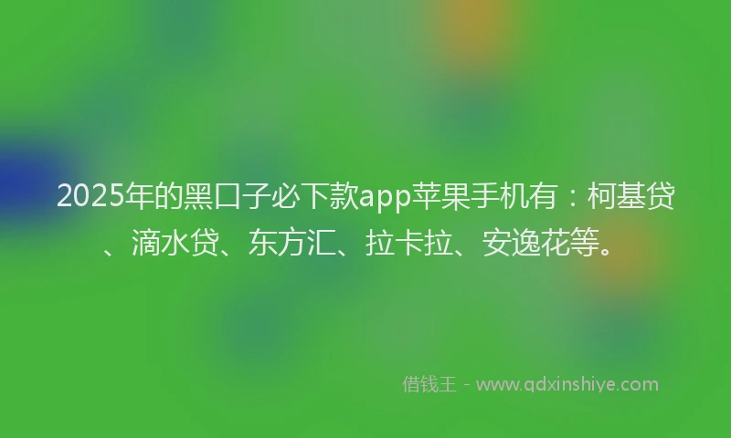 2025年的黑口子必下款app苹果手机有：柯基贷、滴水贷、东方汇、拉卡拉、安逸花等。