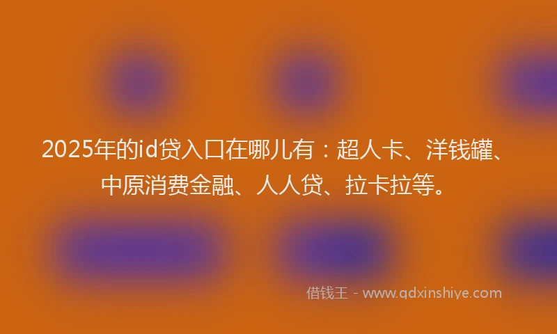 2025年的id贷入口在哪儿有：超人卡、洋钱罐、中原消费金融、人人贷、拉卡拉等。