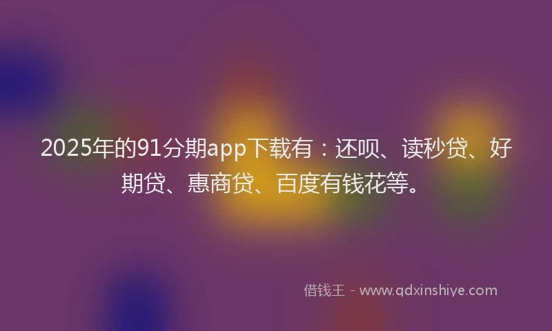 2025年的91分期app下载有：还呗、读秒贷、好期贷、惠商贷、百度有钱花等。