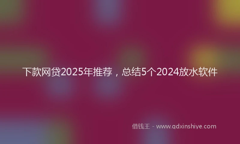 下款网贷2025年推荐，总结5个2024放水软件