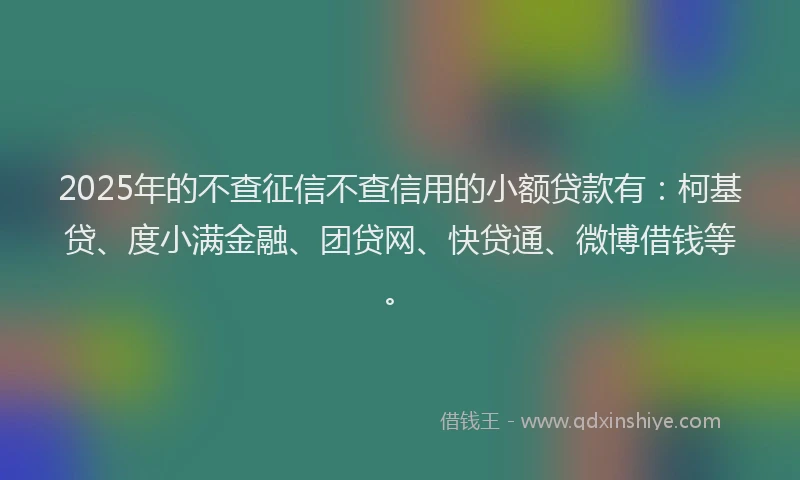 2025年的不查征信不查信用的小额贷款有：柯基贷、度小满金融、团贷网、快贷通、微博借钱等。