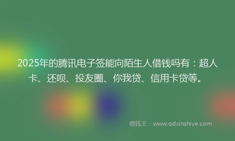 2025年的腾讯电子签能向陌生人借钱吗有：超人卡、还呗、投友圈、你我贷、信用卡贷等。
