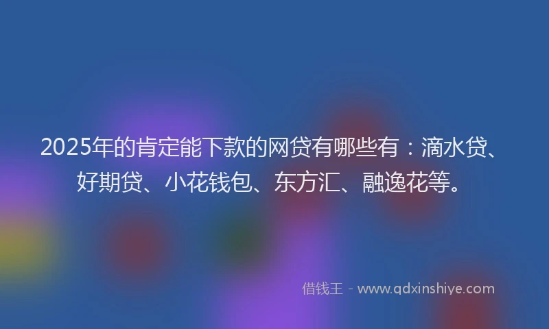 2025年的肯定能下款的网贷有哪些有：滴水贷、好期贷、小花钱包、东方汇、融逸花等。