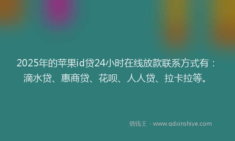 2025年的苹果id贷24小时在线放款联系方式有：滴水贷、惠商贷、花呗、人人贷、拉卡拉等。