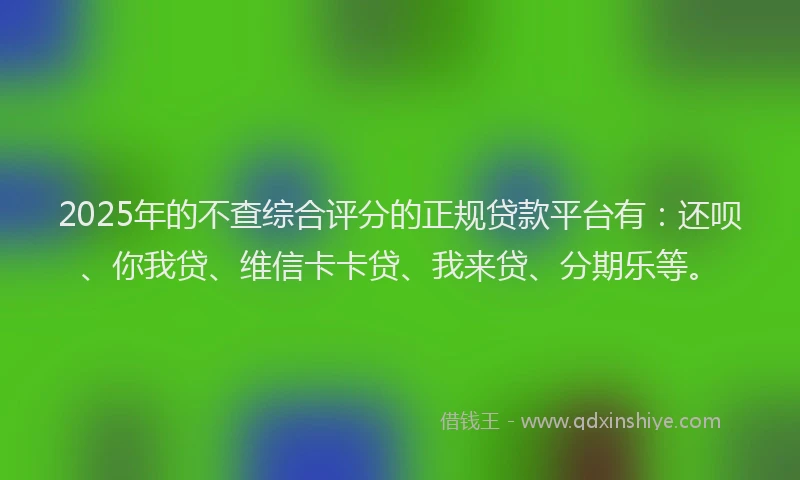 2025年的不查综合评分的正规贷款平台有：还呗、你我贷、维信卡卡贷、我来贷、分期乐等。