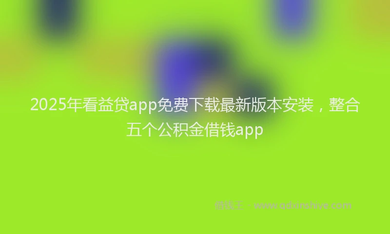 2025年看益贷app免费下载最新版本安装，整合五个公积金借钱app