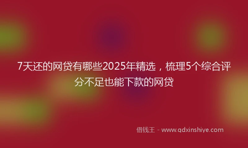 7天还的网贷有哪些2025年精选，梳理5个综合评分不足也能下款的网贷