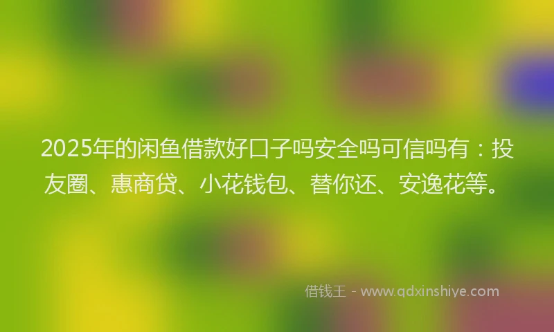 2025年的闲鱼借款好口子吗安全吗可信吗有：投友圈、惠商贷、小花钱包、替你还、安逸花等。