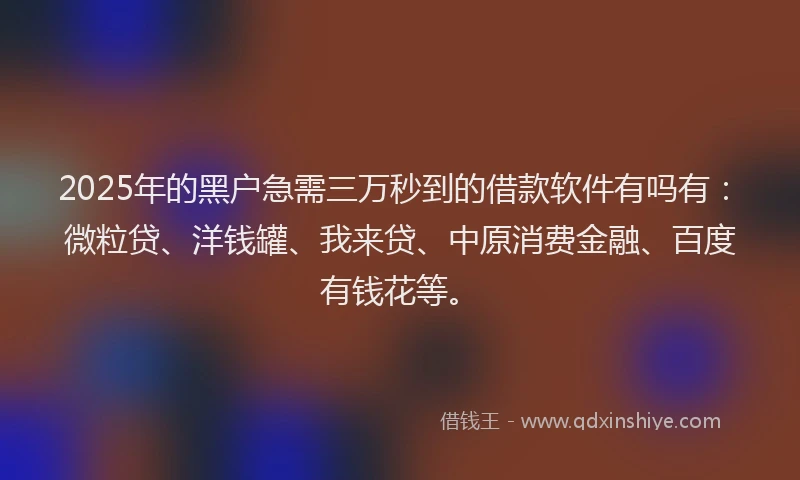 2025年的黑户急需三万秒到的借款软件有吗有：微粒贷、洋钱罐、我来贷、中原消费金融、百度有钱花等。