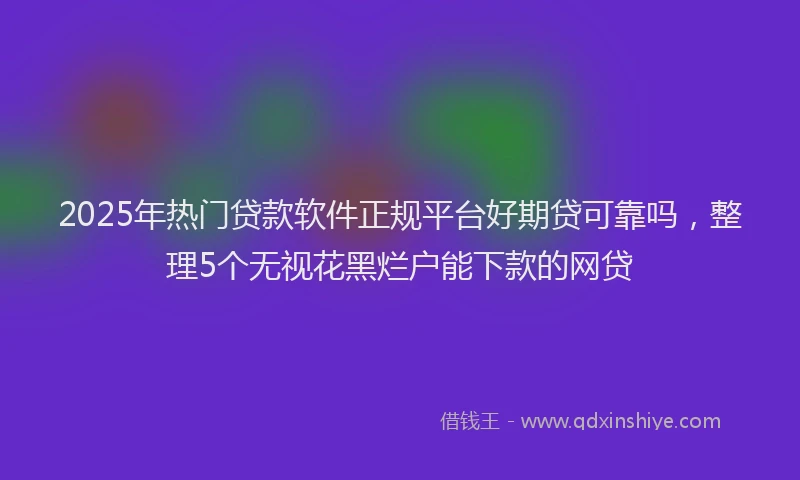 2025年热门贷款软件正规平台好期贷可靠吗，整理5个无视花黑烂户能下款的网贷