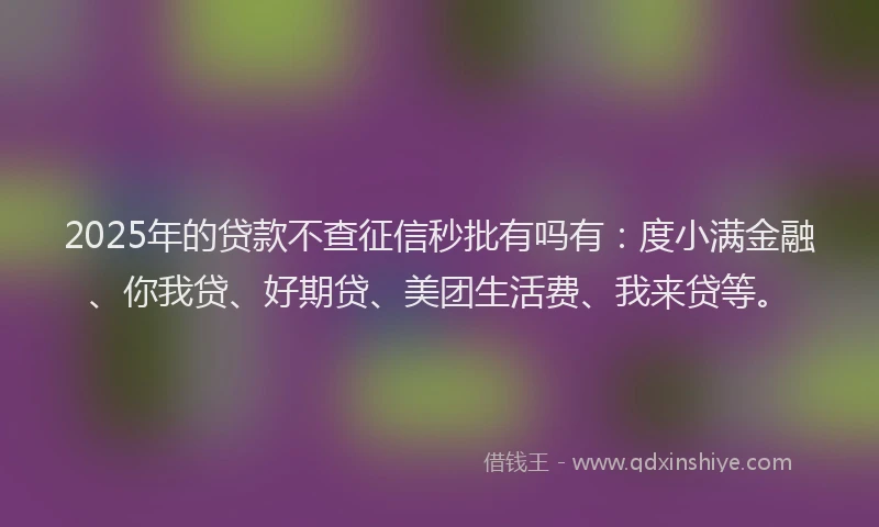 2025年的贷款不查征信秒批有吗有：度小满金融、你我贷、好期贷、美团生活费、我来贷等。