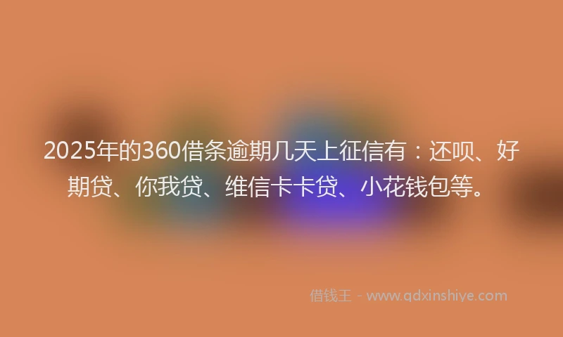 2025年的360借条逾期几天上征信有：还呗、好期贷、你我贷、维信卡卡贷、小花钱包等。
