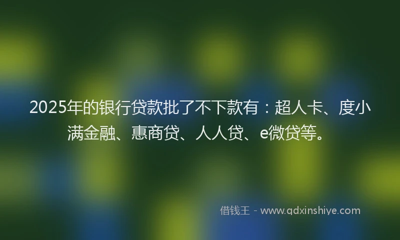 2025年的银行贷款批了不下款有：超人卡、度小满金融、惠商贷、人人贷、e微贷等。